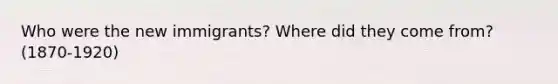 Who were the new immigrants? Where did they come from?(1870-1920)