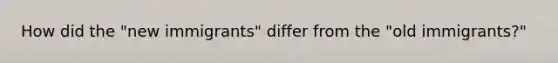 How did the "new immigrants" differ from the "old immigrants?"