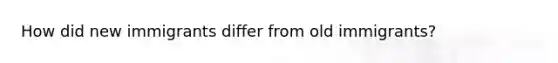 How did new immigrants differ from old immigrants?