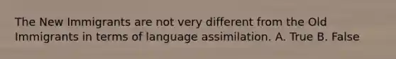 The New Immigrants are not very different from the Old Immigrants in terms of language assimilation. A. True B. False