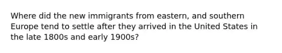 Where did the new immigrants from eastern, and southern Europe tend to settle after they arrived in the United States in the late 1800s and early 1900s?