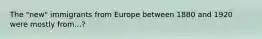 The "new" immigrants from Europe between 1880 and 1920 were mostly from...?