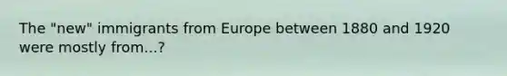 The "new" immigrants from Europe between 1880 and 1920 were mostly from...?