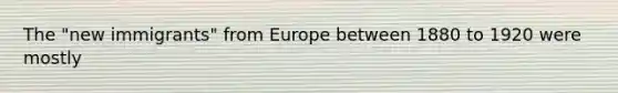 The "new immigrants" from Europe between 1880 to 1920 were mostly