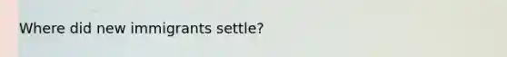 Where did new immigrants settle?