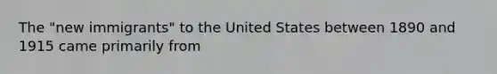 The "new immigrants" to the United States between 1890 and 1915 came primarily from