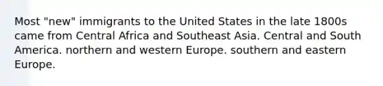 Most "new" immigrants to the United States in the late 1800s came from Central Africa and Southeast Asia. Central and South America. northern and western Europe. southern and eastern Europe.