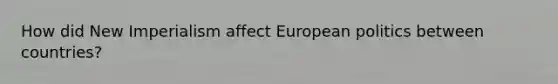 How did New Imperialism affect European politics between countries?