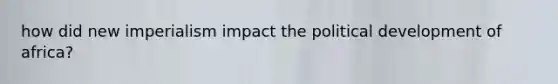 how did <a href='https://www.questionai.com/knowledge/kjWu8QN40L-new-imperialism' class='anchor-knowledge'>new imperialism</a> impact the political development of africa?