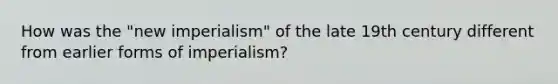 How was the "new imperialism" of the late 19th century different from earlier forms of imperialism?