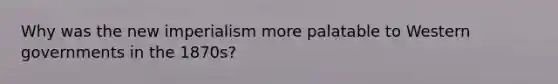 Why was the new imperialism more palatable to Western governments in the 1870s?