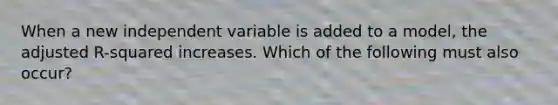 When a new independent variable is added to a model, the adjusted R-squared increases. Which of the following must also occur?