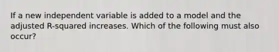 If a new independent variable is added to a model and the adjusted R-squared increases. Which of the following must also occur?