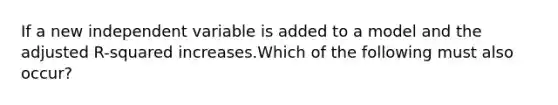 If a new independent variable is added to a model and the adjusted R-squared increases.Which of the following must also occur?