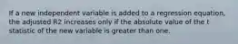 If a new independent variable is added to a regression equation, the adjusted R2 increases only if the absolute value of the t statistic of the new variable is greater than one.