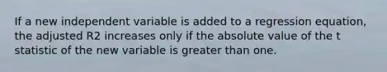 If a new independent variable is added to a regression equation, the adjusted R2 increases only if the <a href='https://www.questionai.com/knowledge/kbbTh4ZPeb-absolute-value' class='anchor-knowledge'>absolute value</a> of the t statistic of the new variable is <a href='https://www.questionai.com/knowledge/ktgHnBD4o3-greater-than' class='anchor-knowledge'>greater than</a> one.