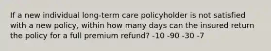 If a new individual long-term care policyholder is not satisfied with a new policy, within how many days can the insured return the policy for a full premium refund? -10 -90 -30 -7