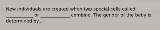 New individuals are created when two special cells called ____________ or _____________ combine. The gender of the baby is determined by...