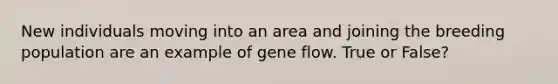 New individuals moving into an area and joining the breeding population are an example of <a href='https://www.questionai.com/knowledge/kXUaxaYhhJ-gene-flow' class='anchor-knowledge'>gene flow</a>. True or False?