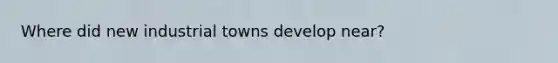 Where did new industrial towns develop near?