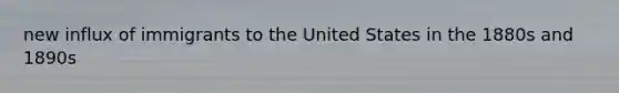 new influx of immigrants to the United States in the 1880s and 1890s