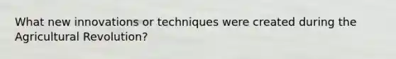 What new innovations or techniques were created during the Agricultural Revolution?