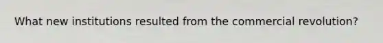 What new institutions resulted from the commercial revolution?