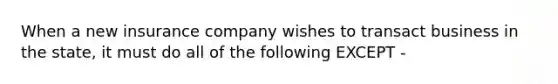 When a new insurance company wishes to transact business in the state, it must do all of the following EXCEPT -