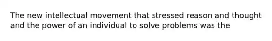 The new intellectual movement that stressed reason and thought and the power of an individual to solve problems was the