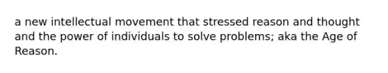 a new intellectual movement that stressed reason and thought and the power of individuals to solve problems; aka the Age of Reason.