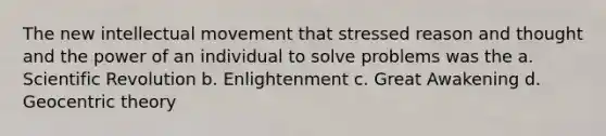 The new intellectual movement that stressed reason and thought and the power of an individual to solve problems was the a. Scientific Revolution b. Enlightenment c. Great Awakening d. Geocentric theory