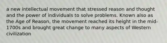 a new intellectual movement that stressed reason and thought and the power of individuals to solve problems. Known also as the Age of Reason, the movement reached its height in the mid-1700s and brought great change to many aspects of Western civilization