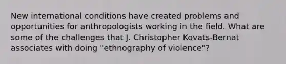 New international conditions have created problems and opportunities for anthropologists working in the field. What are some of the challenges that J. Christopher Kovats-Bernat associates with doing "ethnography of violence"?