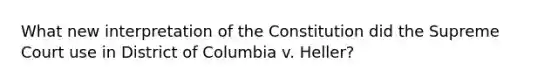 What new interpretation of the Constitution did the Supreme Court use in District of Columbia v. Heller?