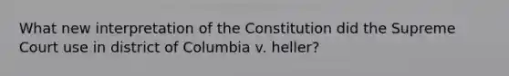 What new interpretation of the Constitution did the Supreme Court use in district of Columbia v. heller?