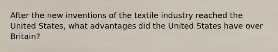 After the new inventions of the textile industry reached the United States, what advantages did the United States have over Britain?