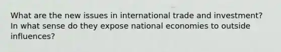 What are the new issues in international trade and investment? In what sense do they expose national economies to outside influences?