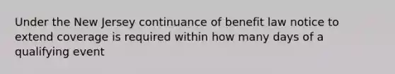 Under the New Jersey continuance of benefit law notice to extend coverage is required within how many days of a qualifying event