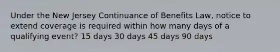 Under the New Jersey Continuance of Benefits Law, notice to extend coverage is required within how many days of a qualifying event? 15 days 30 days 45 days 90 days