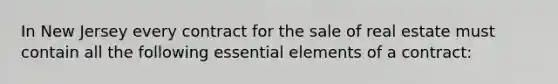 In New Jersey every contract for the sale of real estate must contain all the following essential elements of a contract: