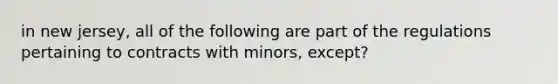 in new jersey, all of the following are part of the regulations pertaining to contracts with minors, except?