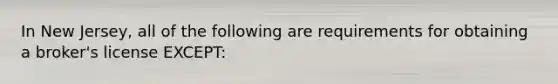 In New Jersey, all of the following are requirements for obtaining a broker's license EXCEPT:
