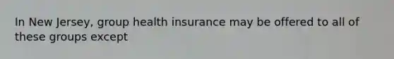 In New Jersey, group health insurance may be offered to all of these groups except