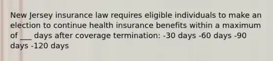 New Jersey insurance law requires eligible individuals to make an election to continue health insurance benefits within a maximum of ___ days after coverage termination: -30 days -60 days -90 days -120 days