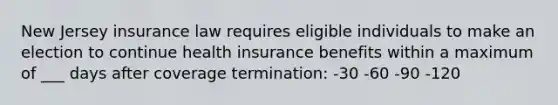 New Jersey insurance law requires eligible individuals to make an election to continue health insurance benefits within a maximum of ___ days after coverage termination: -30 -60 -90 -120