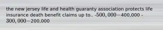 the new jersey life and health guaranty association protects life insurance death benefit claims up to.. -500,000 -400,000 -300,000 -200,000