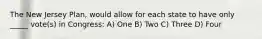 The New Jersey Plan, would allow for each state to have only _____ vote(s) in Congress: A) One B) Two C) Three D) Four