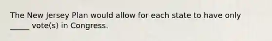 The New Jersey Plan would allow for each state to have only _____ vote(s) in Congress.