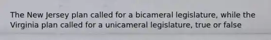 The New Jersey plan called for a bicameral legislature, while the Virginia plan called for a unicameral legislature, true or false