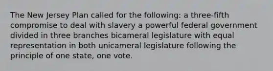 The New Jersey Plan called for the following: a three-fifth compromise to deal with slavery a powerful federal government divided in three branches bicameral legislature with equal representation in both unicameral legislature following the principle of one state, one vote.